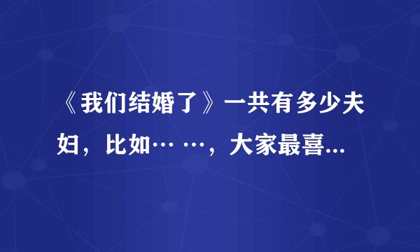 《我们结婚了》一共有多少夫妇，比如⋯ ⋯，大家最喜欢哪对夫妇，及原因