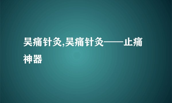 吴痛针灸,吴痛针灸——止痛神器