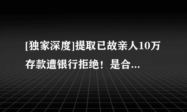 [独家深度]提取已故亲人10万存款遭银行拒绝！是合理还是无情？