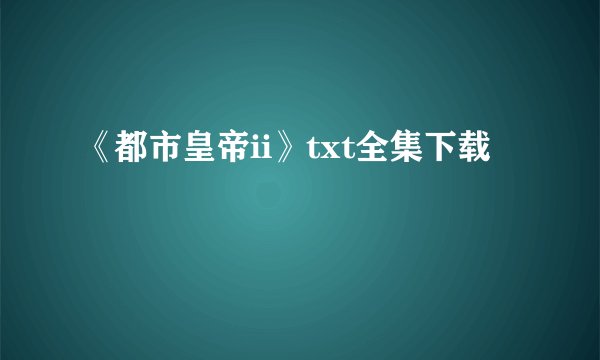 《都市皇帝ii》txt全集下载
