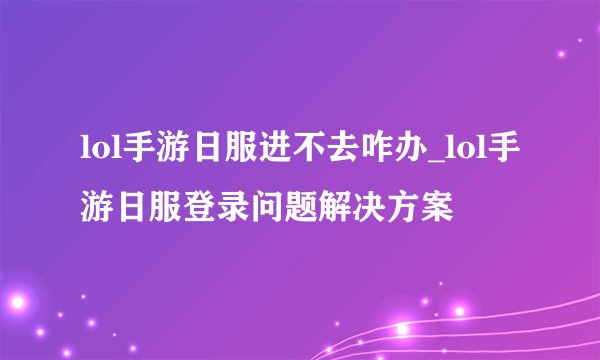 lol手游日服进不去咋办_lol手游日服登录问题解决方案