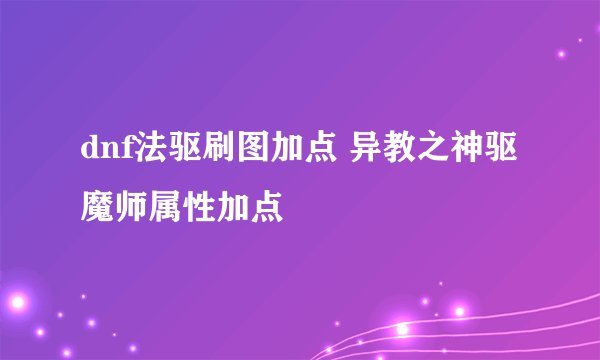dnf法驱刷图加点 异教之神驱魔师属性加点