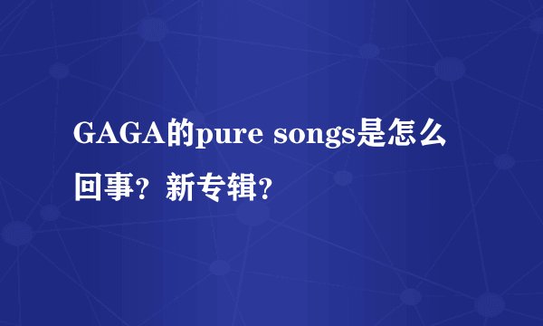 GAGA的pure songs是怎么回事？新专辑？