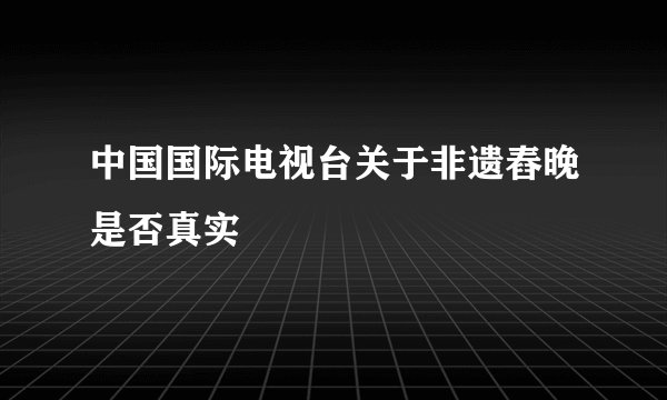 中国国际电视台关于非遗舂晚是否真实
