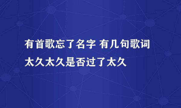 有首歌忘了名字 有几句歌词太久太久是否过了太久