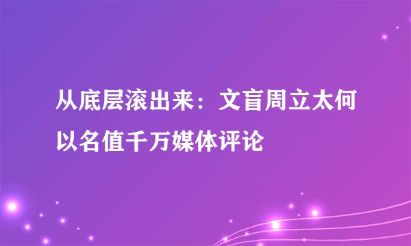 从底层滚出来:文盲周立太何以名值千万媒体评论