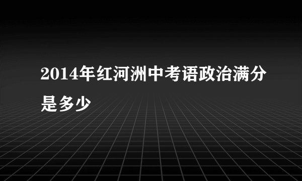 2014年红河洲中考语政治满分是多少