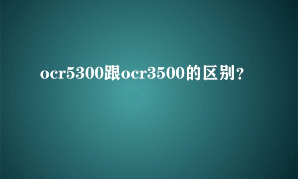ocr5300跟ocr3500的区别？
