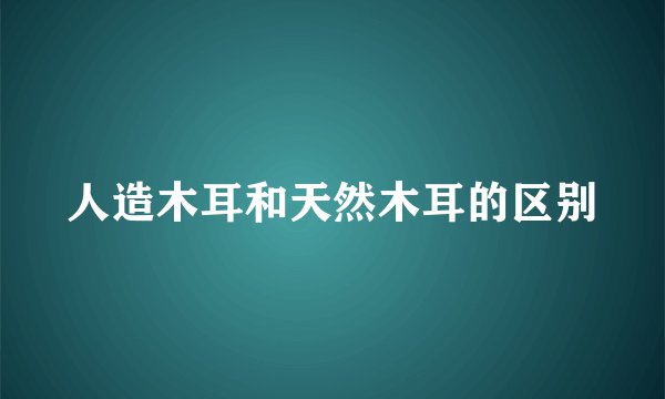 人造木耳和天然木耳的区别