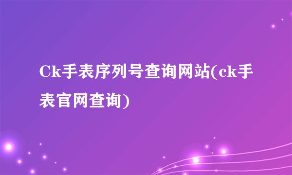 Ck手表序列号查询网站(ck手表官网查询)