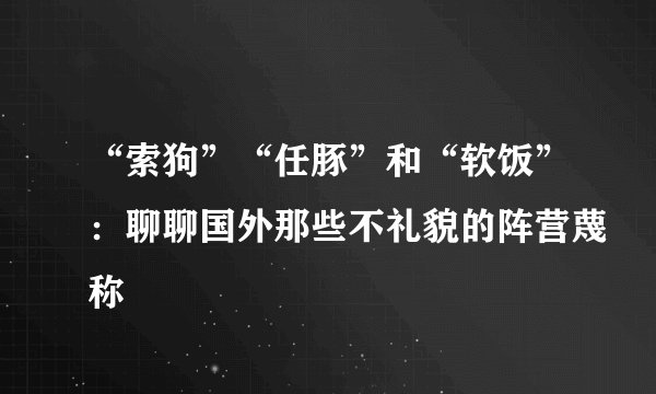 “索狗”“任豚”和“软饭”：聊聊国外那些不礼貌的阵营蔑称
