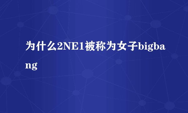 为什么2NE1被称为女子bigbang