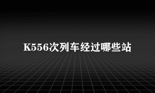 K556次列车经过哪些站