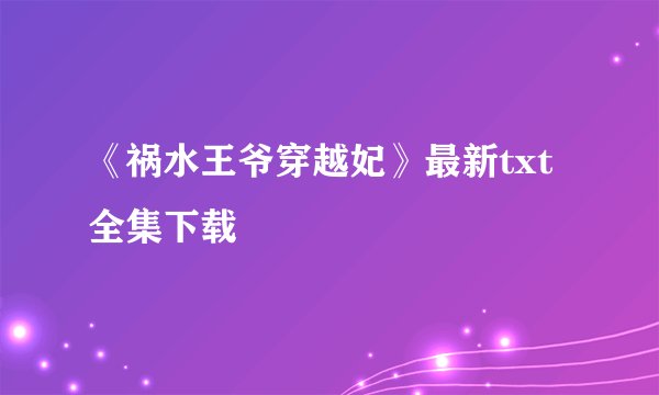 《祸水王爷穿越妃》最新txt全集下载