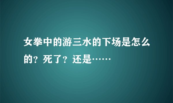 女拳中的游三水的下场是怎么的？死了？还是……