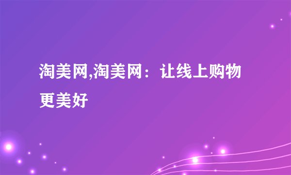 淘美网,淘美网：让线上购物更美好