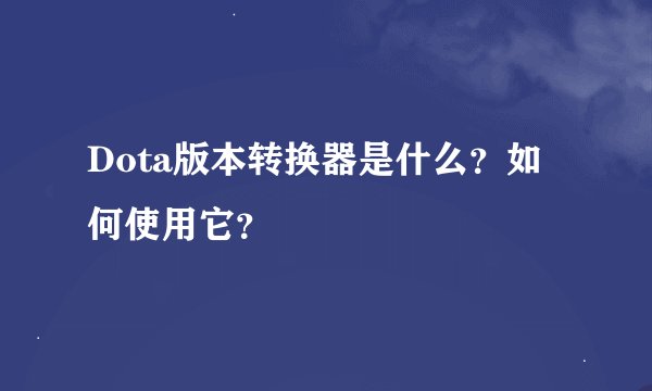 Dota版本转换器是什么？如何使用它？