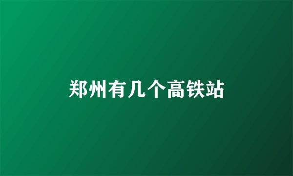 郑州有几个高铁站