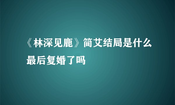 《林深见鹿》简艾结局是什么 最后复婚了吗