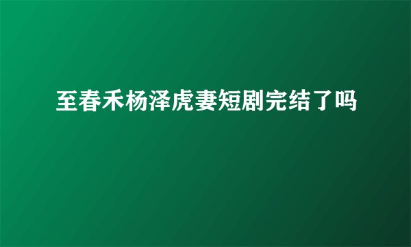 至春禾杨泽虎妻短剧完结了吗