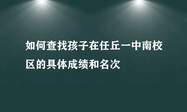 如何查找孩子在任丘一中南校区的具体成绩和名次