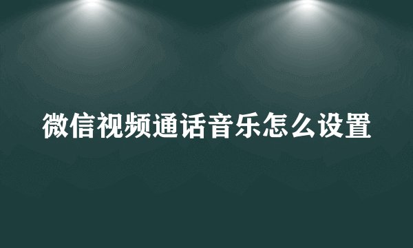 微信视频通话音乐怎么设置
