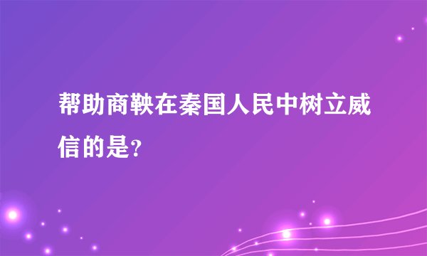 帮助商鞅在秦国人民中树立威信的是?