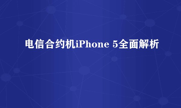 电信合约机iPhone 5全面解析