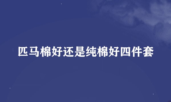匹马棉好还是纯棉好四件套