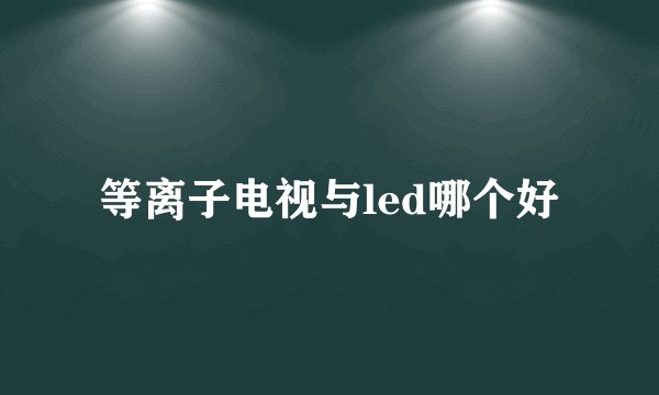 等离子电视与led哪个好