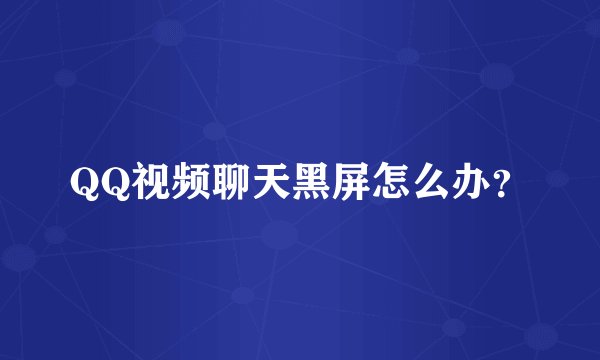 QQ视频聊天黑屏怎么办？