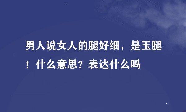 男人说女人的腿好细，是玉腿！什么意思？表达什么吗