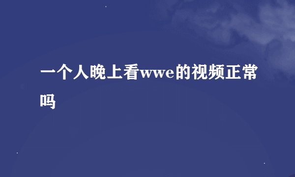 一个人晚上看wwe的视频正常吗