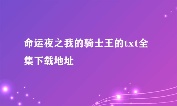 命运夜之我的骑士王的txt全集下载地址