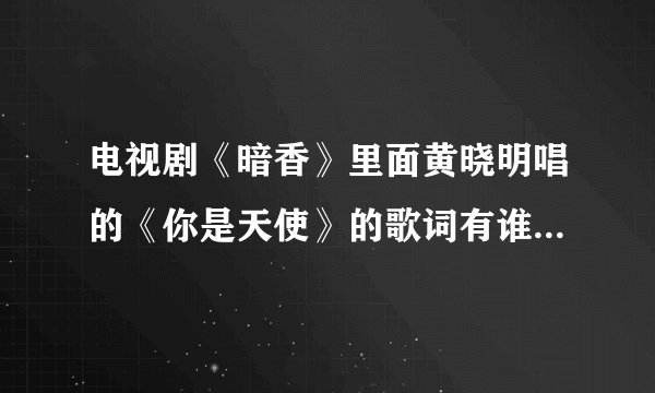 电视剧《暗香》里面黄晓明唱的《你是天使》的歌词有谁知道啊，谢谢！！！