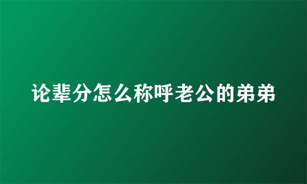 论辈分怎么称呼老公的弟弟