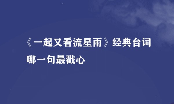 《一起又看流星雨》经典台词 哪一句最戳心