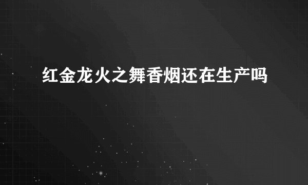 红金龙火之舞香烟还在生产吗