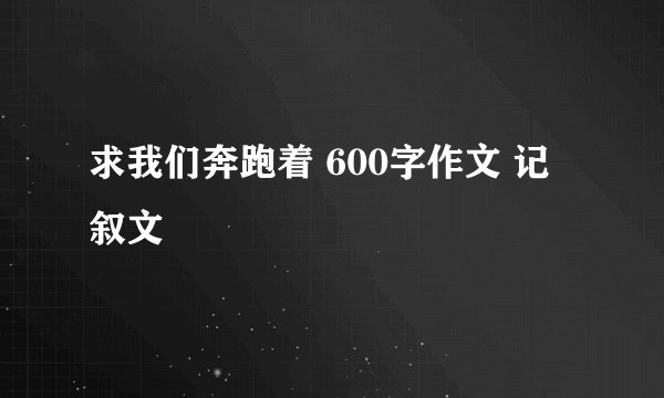 求我们奔跑着 600字作文 记叙文