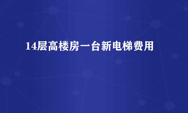 14层高楼房一台新电梯费用