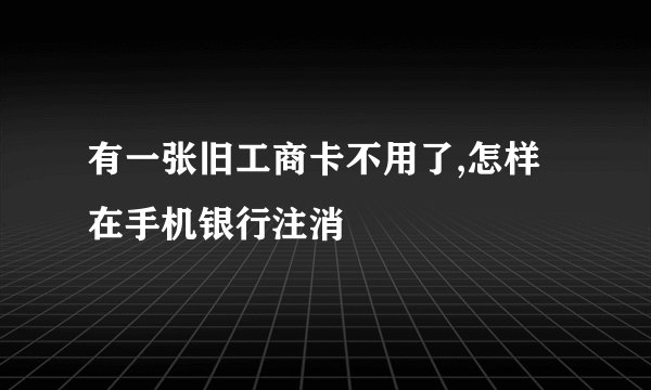 有一张旧工商卡不用了,怎样在手机银行注消
