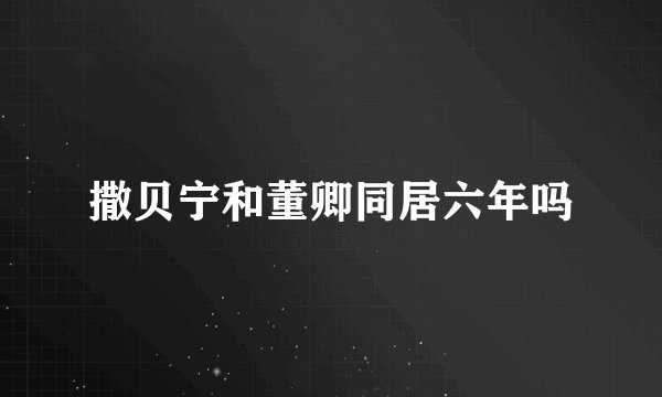撒贝宁和董卿同居六年吗