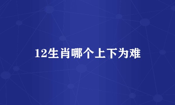 12生肖哪个上下为难