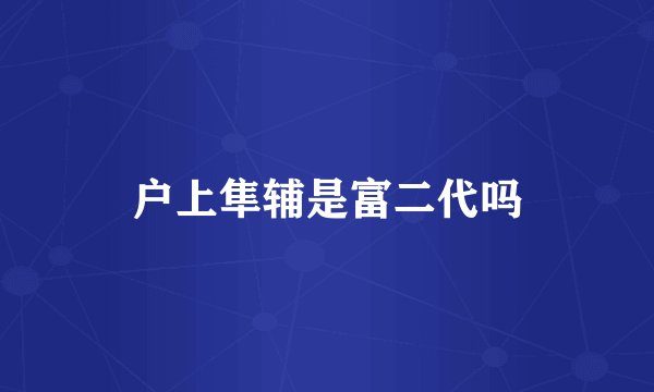 户上隼辅是富二代吗