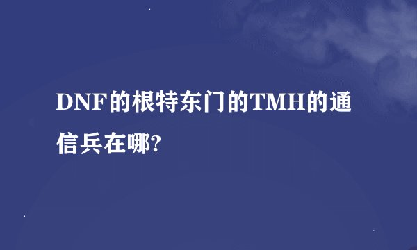 DNF的根特东门的TMH的通信兵在哪?