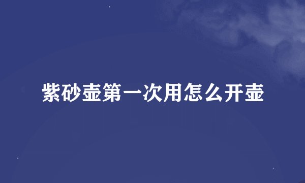 紫砂壶第一次用怎么开壶