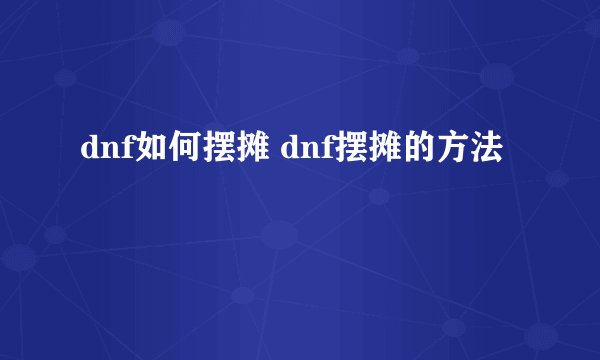 dnf如何摆摊 dnf摆摊的方法