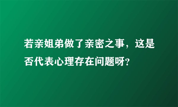 若亲姐弟做了亲密之事，这是否代表心理存在问题呀？
