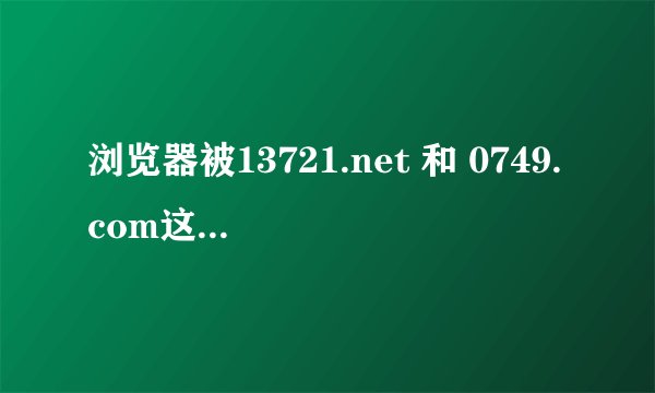 浏览器被13721.net 和 0749.com这两个网页绑了，怎么用金山卫士删了