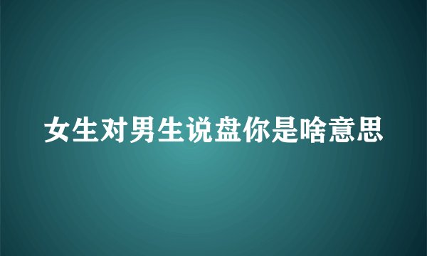 女生对男生说盘你是啥意思
